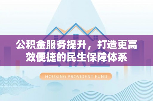 天河公积金服务提升，打造更高效便捷的民生保障体系
