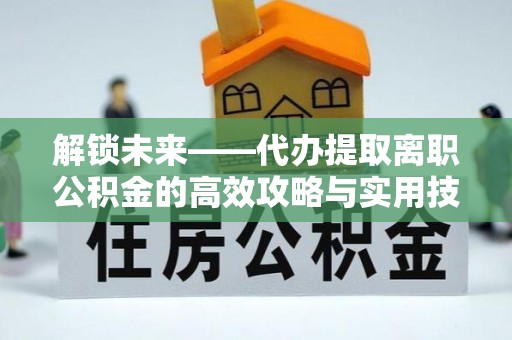 天河解锁未来——代办提取离职公积金的高效攻略与实用技巧