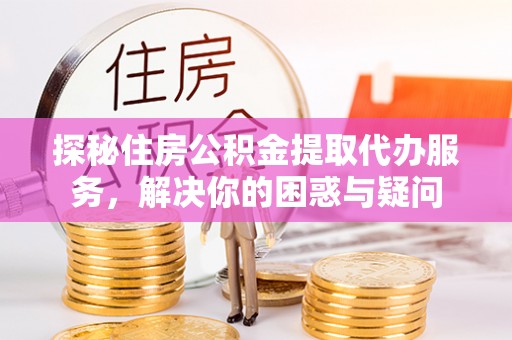 天河探秘住房公积金提取代办服务，解决你的困惑与疑问
