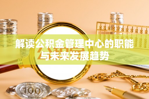 天河解读公积金管理中心的职能与未来发展趋势
