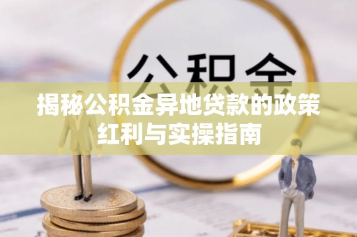 天河揭秘公积金异地贷款的政策红利与实操指南