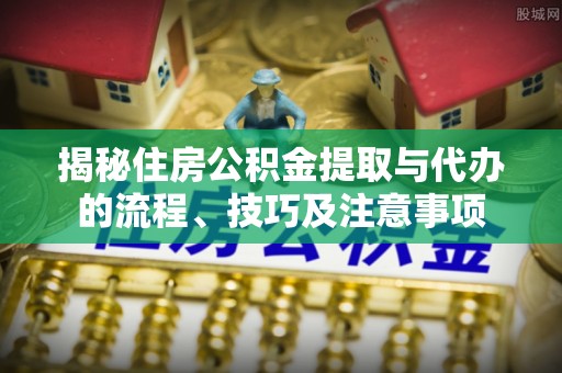 天河揭秘住房公积金提取与代办的流程、技巧及注意事项