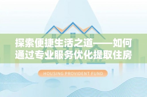 天河探索便捷生活之道——如何通过专业服务优化提取住房公积金代办体验