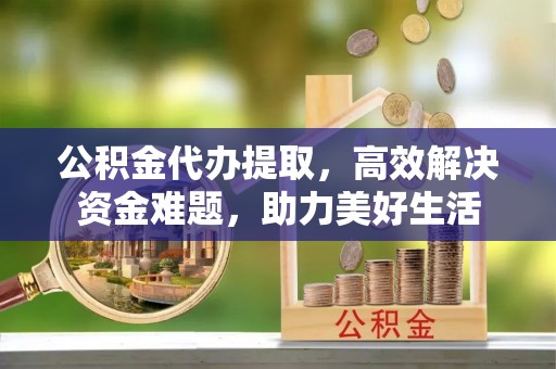 天河公积金代办提取，高效解决资金难题，助力美好生活