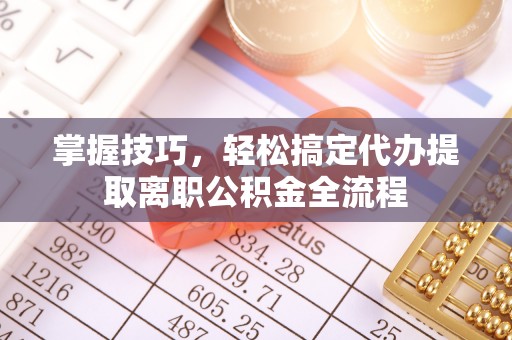 天河掌握技巧，轻松搞定代办提取离职公积金全流程