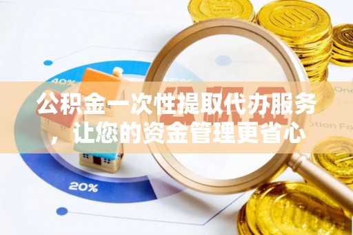 天河公积金一次性提取代办服务，让您的资金管理更省心