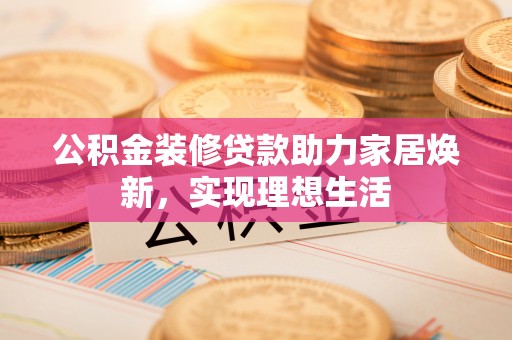 天河公积金装修贷款助力家居焕新，实现理想生活