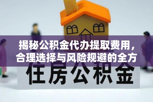 天河揭秘公积金代办提取费用，合理选择与风险规避的全方位解析