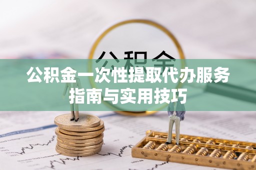 天河公积金一次性提取代办服务指南与实用技巧