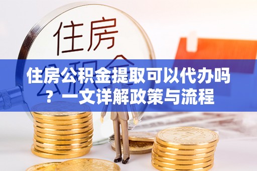 天河住房公积金提取可以代办吗？一文详解政策与流程