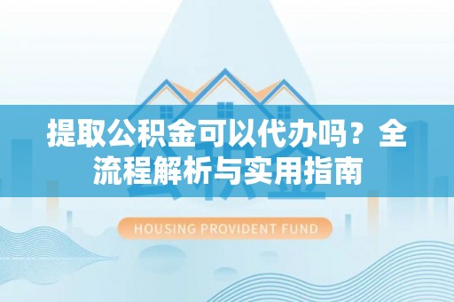 天河提取公积金可以代办吗？全流程解析与实用指南