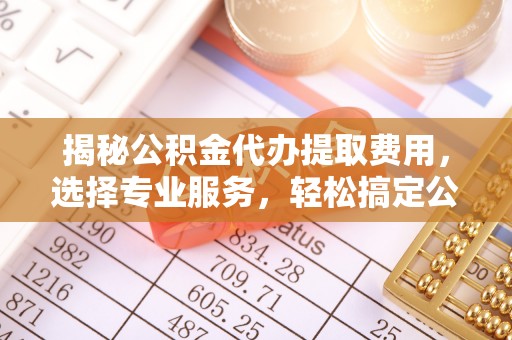 天河揭秘公积金代办提取费用，选择专业服务，轻松搞定公积金提取