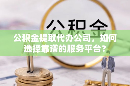 天河公积金提取代办公司，如何选择靠谱的服务平台？