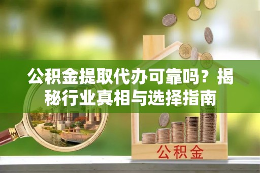 天河公积金提取代办可靠吗？揭秘行业真相与选择指南