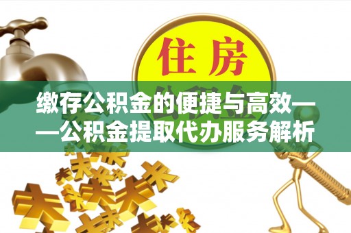 天河缴存公积金的便捷与高效——公积金提取代办服务解析