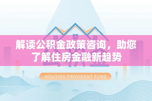 天河解读公积金政策咨询，助您了解住房金融新趋势