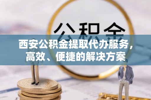 天河西安公积金提取代办服务，高效、便捷的解决方案