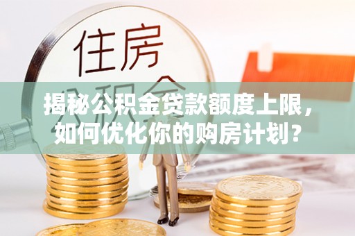 天河揭秘公积金贷款额度上限，如何优化你的购房计划？