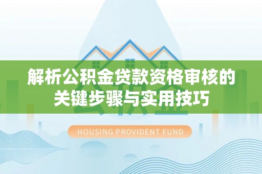 天河解析公积金贷款资格审核的关键步骤与实用技巧