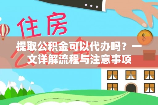 天河提取公积金可以代办吗？一文详解流程与注意事项