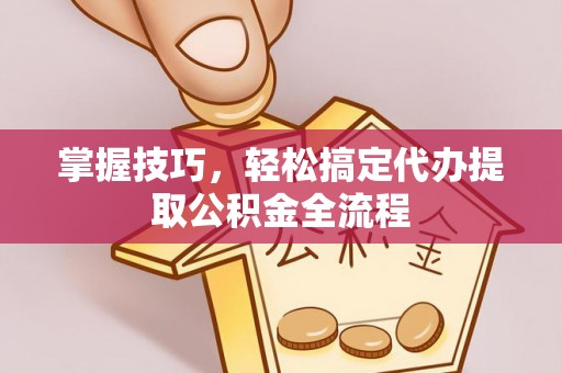 天河掌握技巧，轻松搞定代办提取公积金全流程