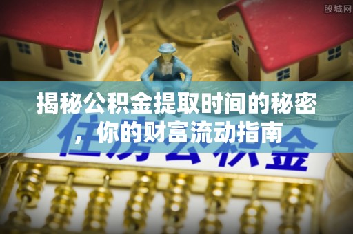 天河揭秘公积金提取时间的秘密，你的财富流动指南