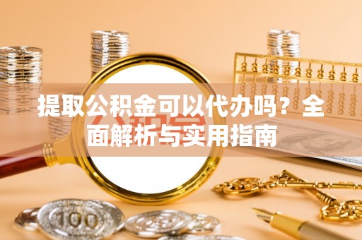 天河提取公积金可以代办吗？全面解析与实用指南
