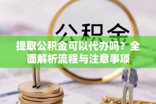 天河提取公积金可以代办吗？全面解析流程与注意事项