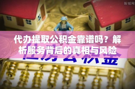 天河代办提取公积金靠谱吗？解析服务背后的真相与风险