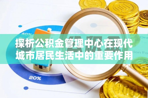 天河探析公积金管理中心在现代城市居民生活中的重要作用