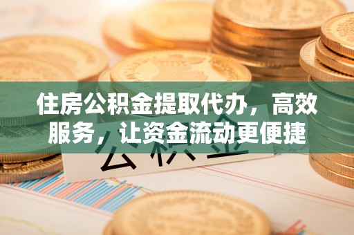 天河住房公积金提取代办，高效服务，让资金流动更便捷