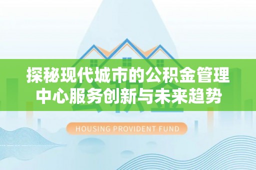天河探秘现代城市的公积金管理中心服务创新与未来趋势