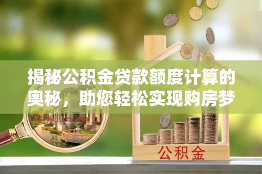 天河揭秘公积金贷款额度计算的奥秘，助您轻松实现购房梦想