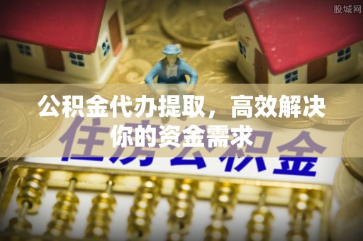 天河公积金代办提取，高效解决你的资金需求