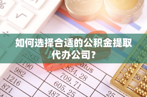 天河如何选择合适的公积金提取代办公司？