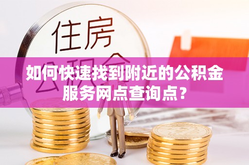 天河如何快速找到附近的公积金服务网点查询点？