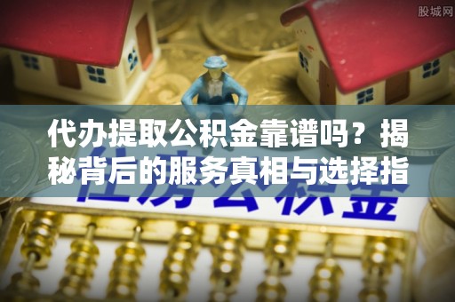 天河代办提取公积金靠谱吗？揭秘背后的服务真相与选择指南