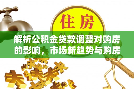 天河解析公积金贷款调整对购房的影响，市场新趋势与购房者策略