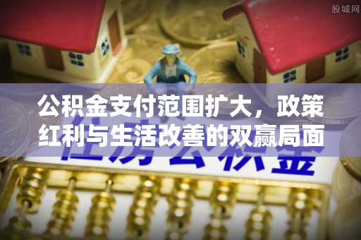 天河公积金支付范围扩大，政策红利与生活改善的双赢局面