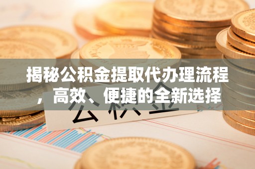 天河揭秘公积金提取代办理流程，高效、便捷的全新选择