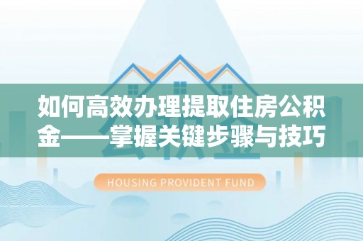 天河如何高效办理提取住房公积金——掌握关键步骤与技巧