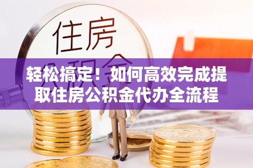 天河轻松搞定！如何高效完成提取住房公积金代办全流程