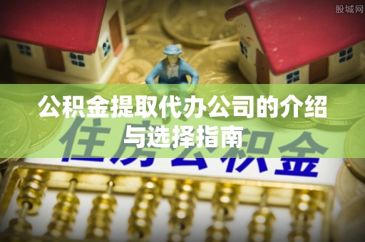 天河公积金提取代办公司的介绍与选择指南