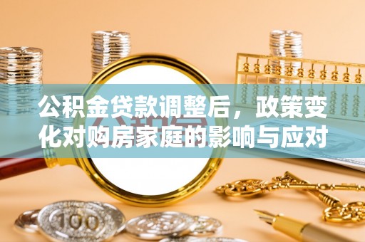 天河公积金贷款调整后，政策变化对购房家庭的影响与应对策略