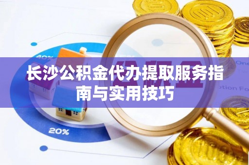 天河长沙公积金代办提取服务指南与实用技巧
