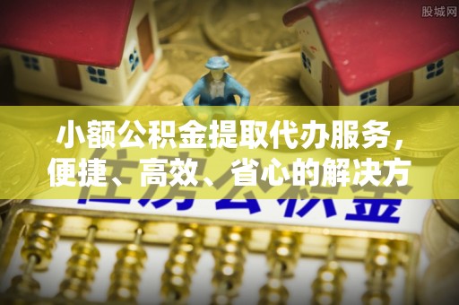 天河小额公积金提取代办服务，便捷、高效、省心的解决方案