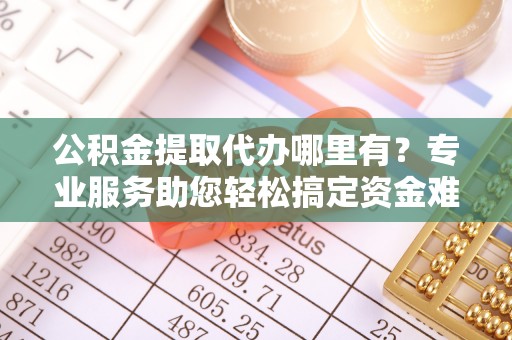 天河公积金提取代办哪里有？专业服务助您轻松搞定资金难题