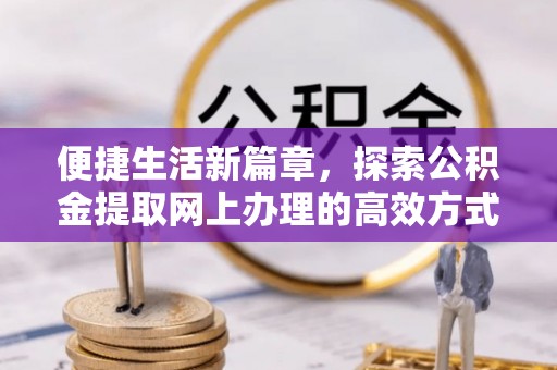 天河便捷生活新篇章，探索公积金提取网上办理的高效方式