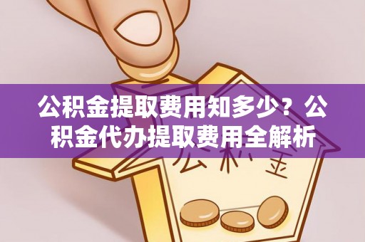 天河公积金提取费用知多少？公积金代办提取费用全解析