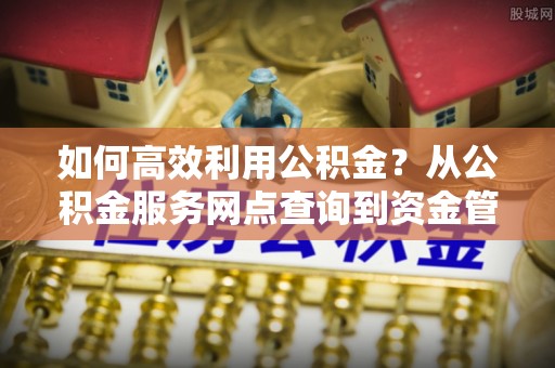 天河如何高效利用公积金？从公积金服务网点查询到资金管理全攻略